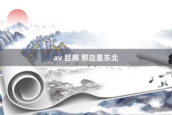 av 巨屌 那边是东北