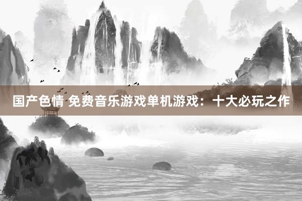 国产色情 免费音乐游戏单机游戏：十大必玩之作