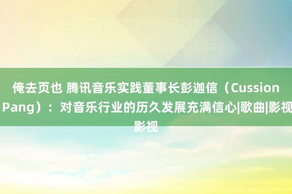 俺去页也 腾讯音乐实践董事长彭迦信（Cussion Pang）：对音乐行业的历久发展充满信心|歌曲|影视