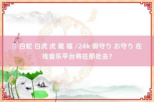 ✨白蛇 白虎 虎 龍 福 /24k 御守り お守り 在线音乐平台将往那处去？