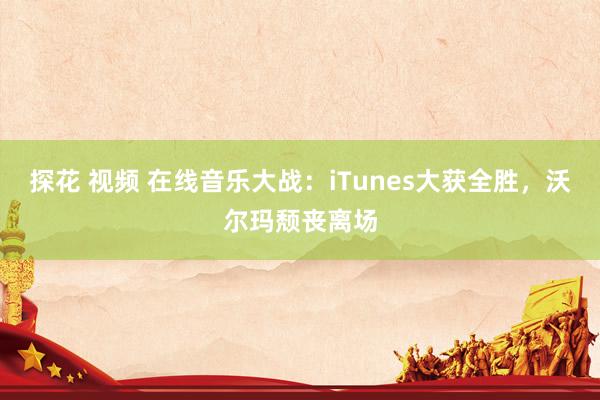 探花 视频 在线音乐大战：iTunes大获全胜，沃尔玛颓丧离场