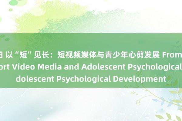 弟媳妇 以“短”见长：短视频媒体与青少年心剪发展 From Short to Long: Short Video Media and Adolescent Psychological Development