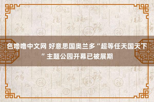 色噜噜中文网 好意思国奥兰多“超等任天国天下”主题公园开幕已被展期