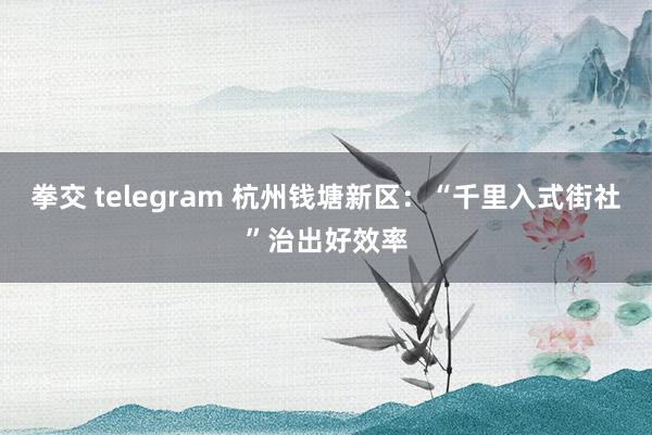 拳交 telegram 杭州钱塘新区：“千里入式街社”治出好效率