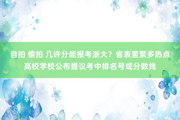 自拍 偷拍 几许分能报考浙大？省表里繁多热点高校学校公布提议考中排名号或分数线