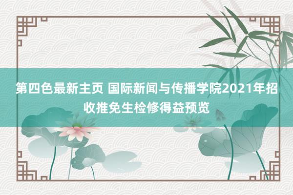 第四色最新主页 国际新闻与传播学院2021年招收推免生检修得益预览