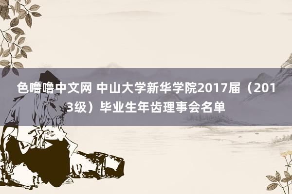 色噜噜中文网 中山大学新华学院2017届（2013级）毕业生年齿理事会名单