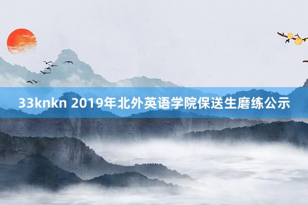 33knkn 2019年北外英语学院保送生磨练公示