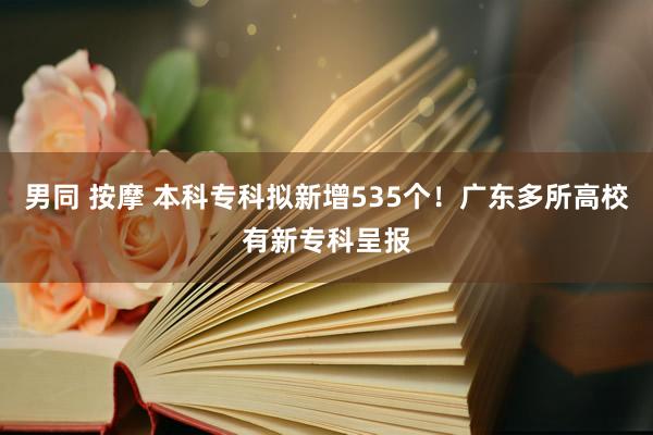 男同 按摩 本科专科拟新增535个！广东多所高校有新专科呈报