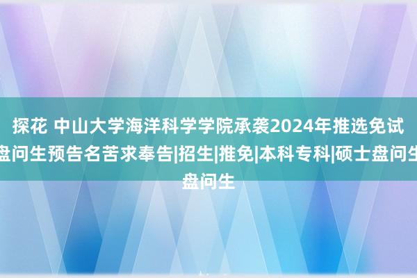 探花 中山大学海洋科学学院承袭2024年推选免试盘问生预告名苦求奉告|招生|推免|本科专科|硕士盘问生