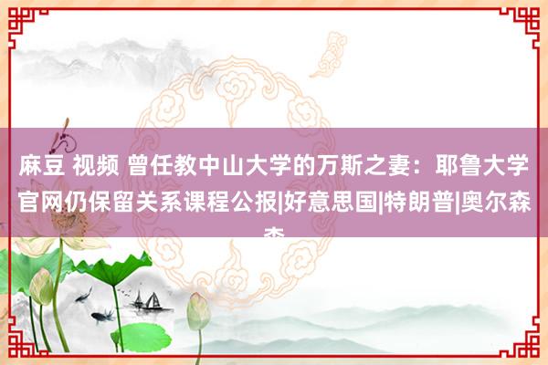 麻豆 视频 曾任教中山大学的万斯之妻：耶鲁大学官网仍保留关系课程公报|好意思国|特朗普|奥尔森