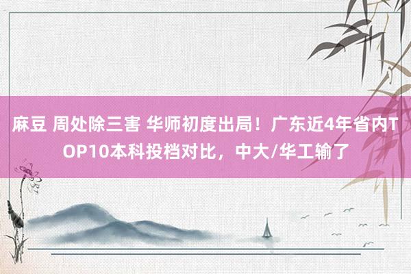 麻豆 周处除三害 华师初度出局！广东近4年省内TOP10本科投档对比，中大/华工输了